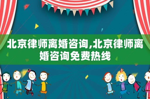 北京律師離婚咨詢,北京律師離婚咨詢免費熱線
