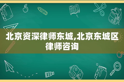 北京資深律師東城,北京東城區(qū)律師咨詢
