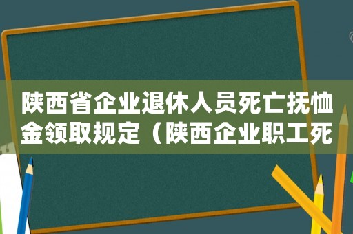 陜西省企業退休人員死亡撫恤金領取規定（陜西企業職工死亡喪葬費標準）