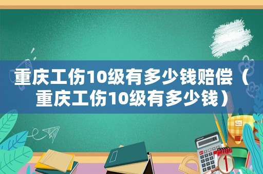 重慶工傷10級有多少錢賠償（重慶工傷10級有多少錢）