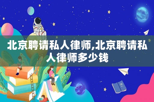 北京聘請私人律師,北京聘請私人律師多少錢