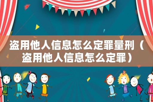 盜用他人信息怎么定罪量刑（盜用他人信息怎么定罪）