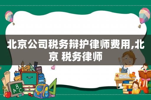 北京公司稅務辯護律師費用,北京 稅務律師