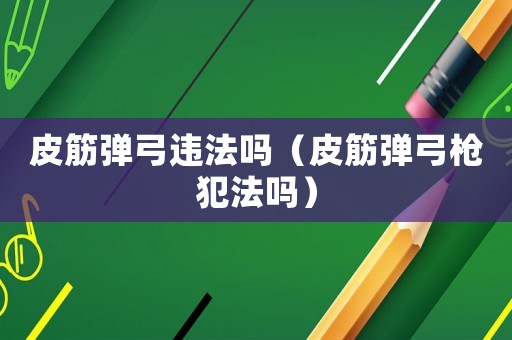 皮筋彈弓違法嗎（皮筋彈弓槍犯法嗎）