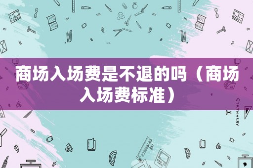 商場入場費是不退的嗎（商場入場費標(biāo)準）