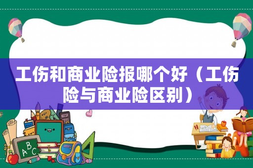 工傷和商業險報哪個好（工傷險與商業險區別）