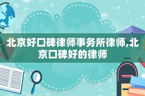 北京好口碑律師事務所律師,北京口碑好的律師