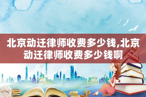 北京動(dòng)遷律師收費(fèi)多少錢(qián),北京動(dòng)遷律師收費(fèi)多少錢(qián)啊