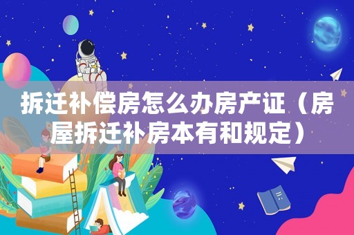 拆遷補償房怎么辦房產(chǎn)證（房屋拆遷補房本有和規(guī)定）