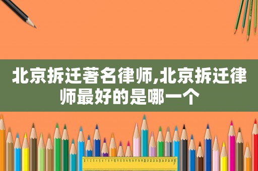 北京拆遷著名律師,北京拆遷律師最好的是哪一個