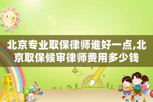 北京專業取保律師誰好一點,北京取保候審律師費用多少錢