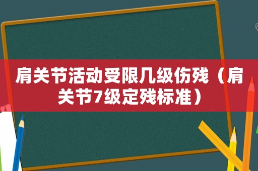 肩關(guān)節(jié)活動受限幾級傷殘（肩關(guān)節(jié)7級定殘標(biāo)準(zhǔn)）