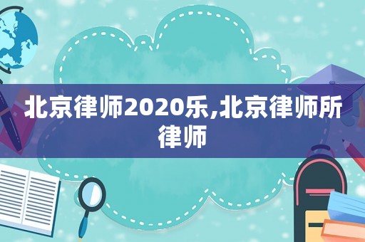 北京律師2020樂,北京律師所律師