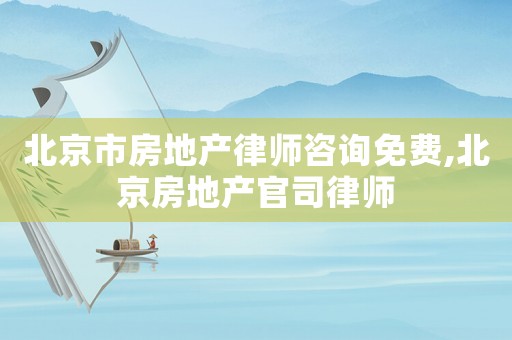 北京市房地產律師咨詢免費,北京房地產官司律師