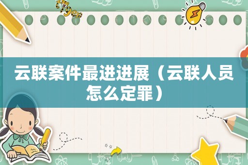 云聯案件最進進展（云聯人員怎么定罪）