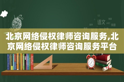 北京網絡侵權律師咨詢服務,北京網絡侵權律師咨詢服務平臺