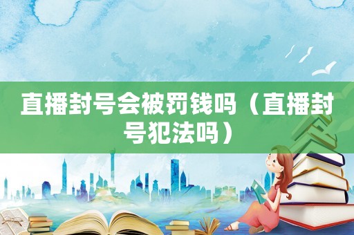 直播封號會被罰錢嗎（直播封號犯法嗎）