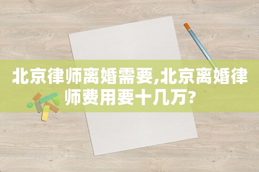 北京律師離婚需要,北京離婚律師費(fèi)用要十幾萬(wàn)?