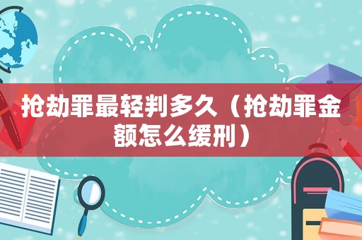搶劫罪最輕判多久（搶劫罪金額怎么緩刑）