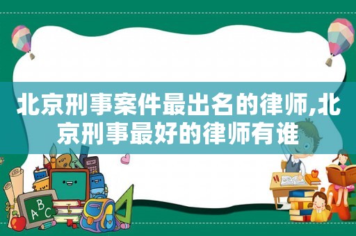 北京刑事案件最出名的律師,北京刑事最好的律師有誰