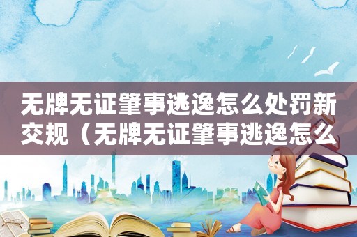 無牌無證肇事逃逸怎么處罰新交規(guī)（無牌無證肇事逃逸怎么定罪）