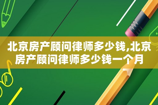 北京房產顧問律師多少錢,北京房產顧問律師多少錢一個月