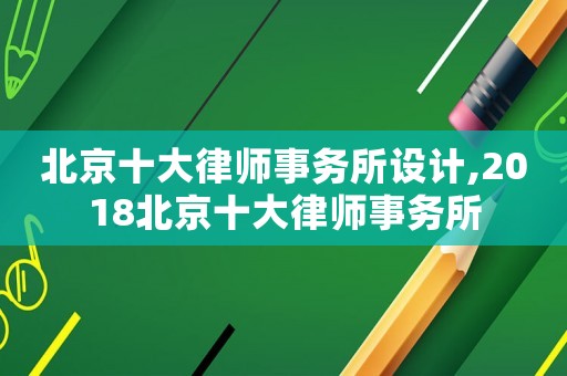 北京十大律師事務所設計,2018北京十大律師事務所