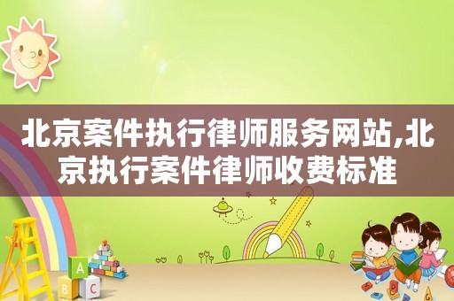 北京案件執行律師服務網站,北京執行案件律師收費標準