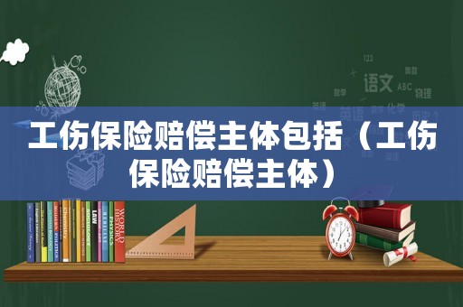 工傷保險(xiǎn)賠償主體包括（工傷保險(xiǎn)賠償主體）