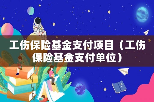 工傷保險基金支付項(xiàng)目（工傷保險基金支付單位）