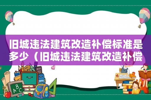 舊城違法建筑改造補(bǔ)償標(biāo)準(zhǔn)是多少（舊城違法建筑改造補(bǔ)償標(biāo)準(zhǔn)）