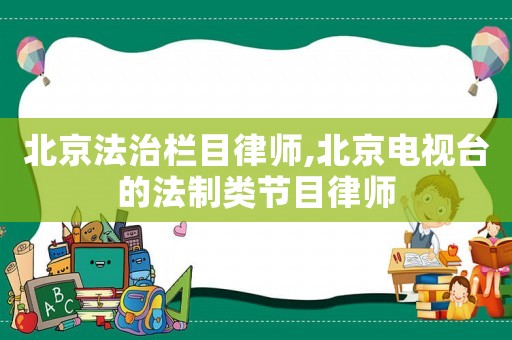 北京法治欄目律師,北京電視臺(tái)的法制類節(jié)目律師