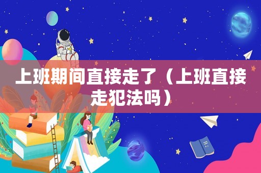 上班期間直接走了（上班直接走犯法嗎）