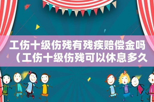 工傷十級傷殘有殘疾賠償金嗎（工傷十級傷殘可以休息多久）