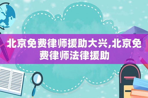 北京免費律師援助大興,北京免費律師法律援助
