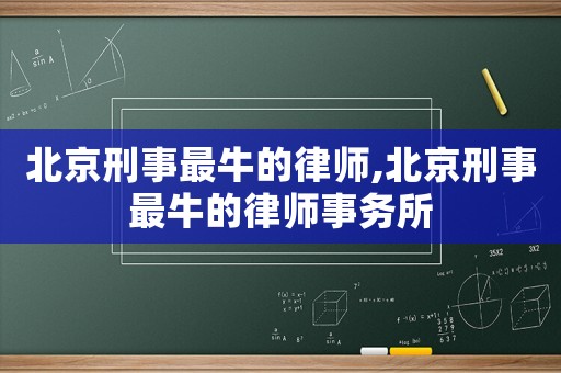 北京刑事最牛的律師,北京刑事最牛的律師事務所