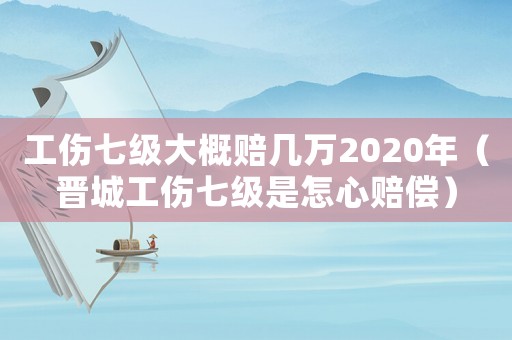 工傷七級大概賠幾萬2020年（晉城工傷七級是怎心賠償）