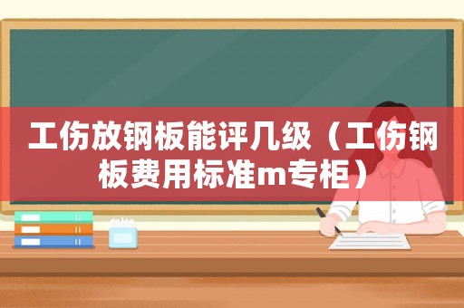 工傷放鋼板能評幾級（工傷鋼板費用標準m專柜）