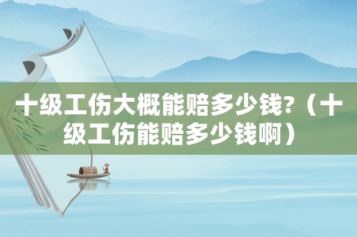 十級工傷大概能賠多少錢?（十級工傷能賠多少錢啊）