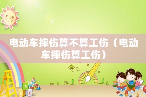 電動車摔傷算不算工傷（電動車摔傷算工傷）