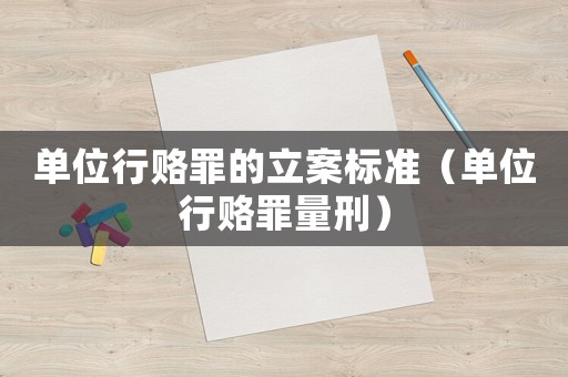 單位行賂罪的立案標準（單位行賂罪量刑）