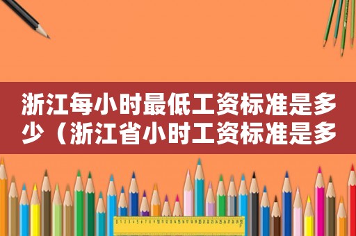 浙江每小時(shí)最低工資標(biāo)準(zhǔn)是多少（浙江省小時(shí)工資標(biāo)準(zhǔn)是多少錢(qián)）
