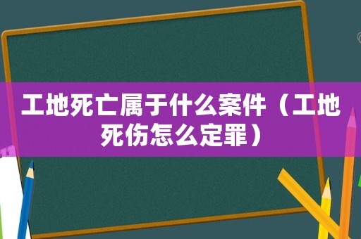 工地死亡屬于什么案件（工地死傷怎么定罪）