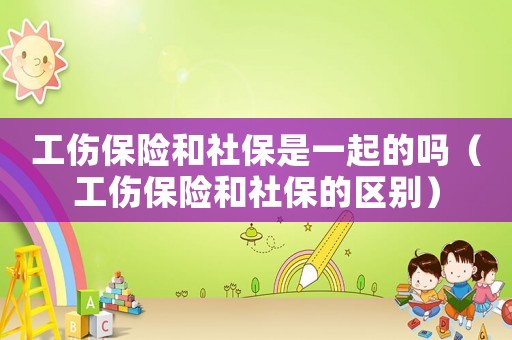 工傷保險和社保是一起的嗎（工傷保險和社保的區別）