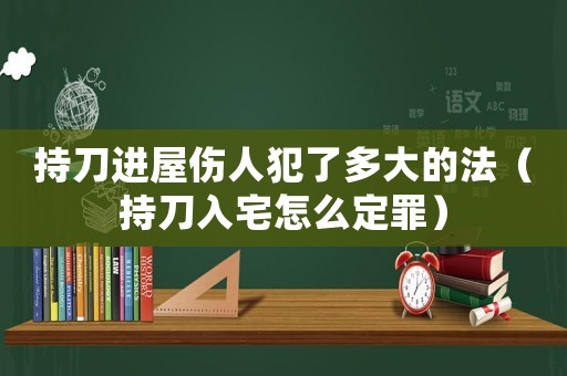 持刀進屋傷人犯了多大的法（持刀入宅怎么定罪）