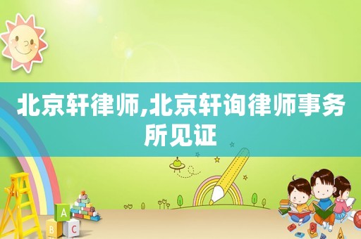 北京軒律師,北京軒詢律師事務所見證