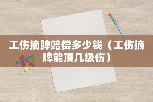 工傷摘脾賠償多少錢(qián)（工傷摘脾能頂幾級(jí)傷）