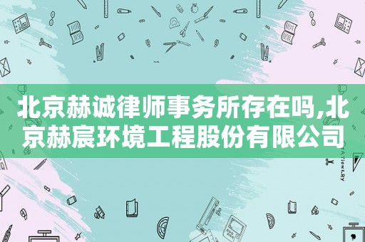 北京赫誠律師事務所存在嗎,北京赫宸環境工程股份有限公司