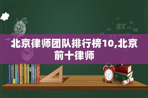 北京律師團(tuán)隊(duì)排行榜10,北京前十律師