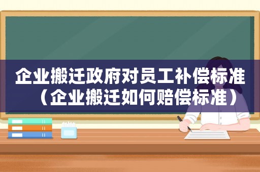 企業(yè)搬遷政府對員工補償標(biāo)準(zhǔn)（企業(yè)搬遷如何賠償標(biāo)準(zhǔn)）